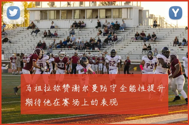 马祖拉称赞谢尔曼防守全能性提升期待他在赛场上的表现