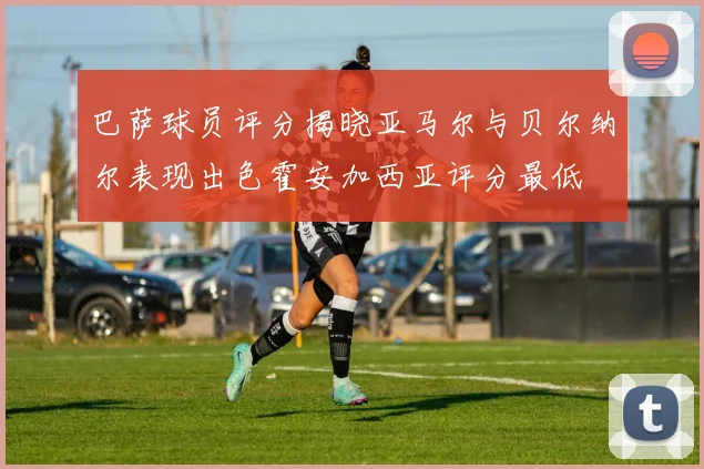 巴萨球员评分揭晓亚马尔与贝尔纳尔表现出色霍安加西亚评分最低