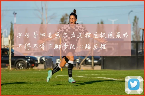 字母哥坦言意志力支撑至极限最终不得不停下脚步的心路历程