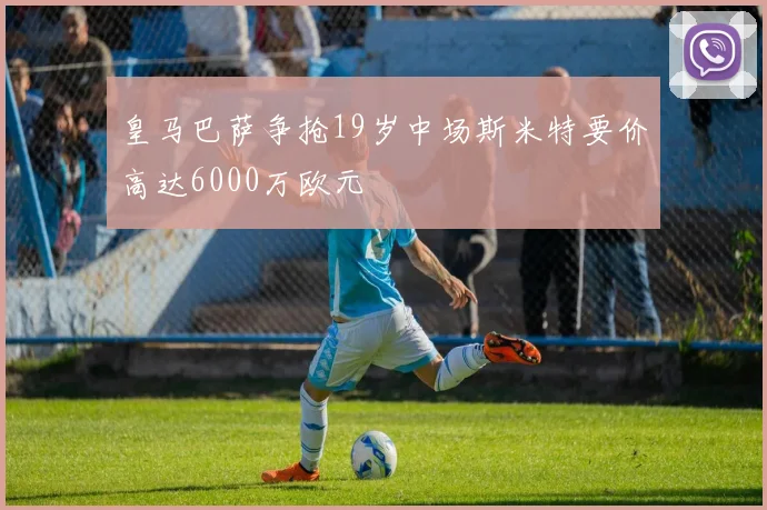 皇马巴萨争抢19岁中场斯米特要价高达6000万欧元
