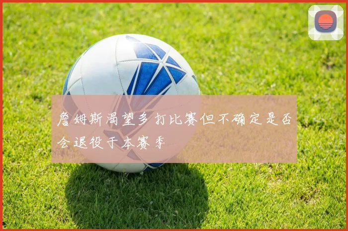 詹姆斯渴望多打比赛但不确定是否会退役于本赛季