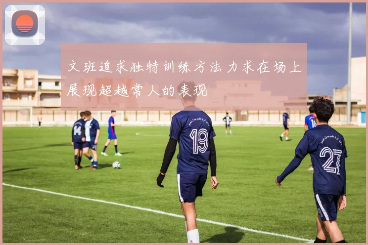 文班追求独特训练方法力求在场上展现超越常人的表现