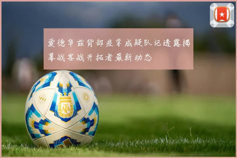 爱德华兹背部痉挛成疑队记透露揭幕战客战开拓者最新动态