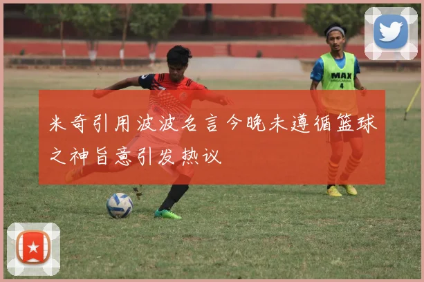 米奇引用波波名言今晚未遵循篮球之神旨意引发热议