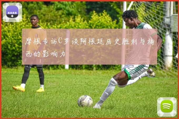 摩根专访C罗谈阿根廷历史胜利与梅西的影响力
