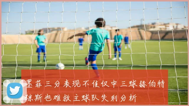 墨菲三分表现不佳仅中三球赫伯特琼斯也难救主球队失利分析