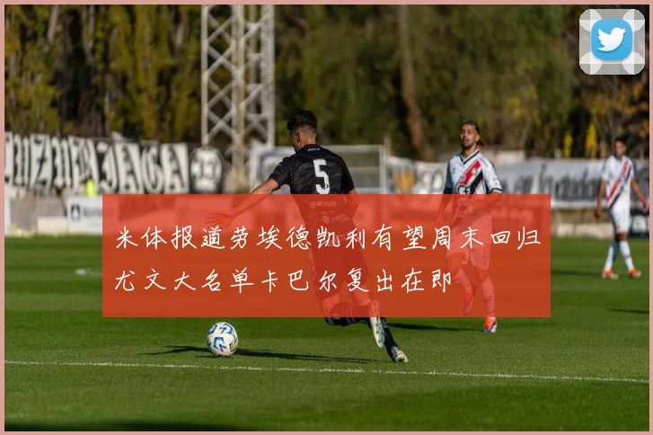 米体报道劳埃德凯利有望周末回归尤文大名单卡巴尔复出在即