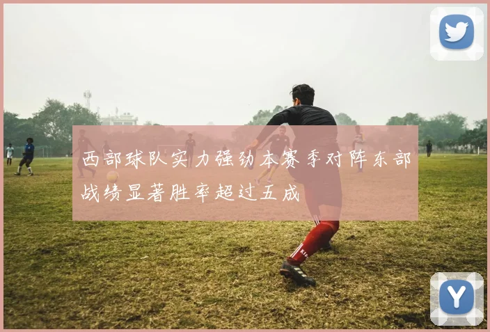 西部球队实力强劲本赛季对阵东部战绩显著胜率超过五成