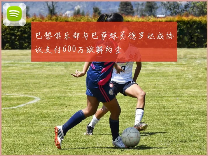 巴黎俱乐部与巴萨球员德罗达成协议支付600万欧解约金
