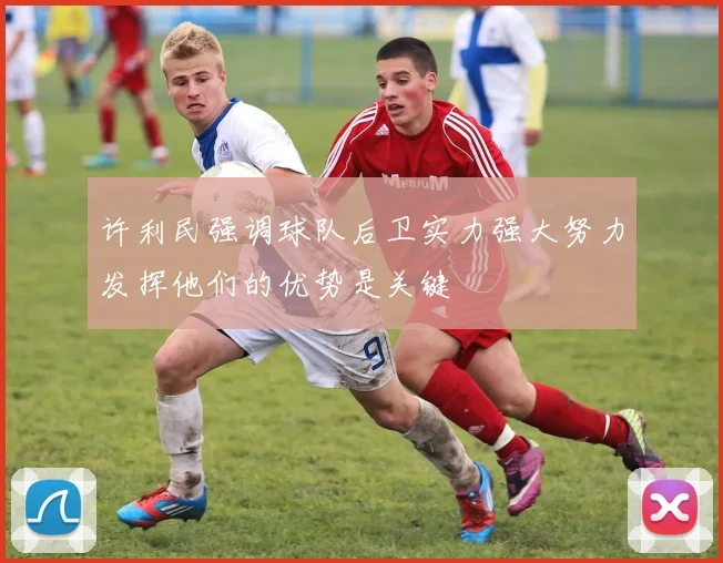 许利民强调球队后卫实力强大努力发挥他们的优势是关键