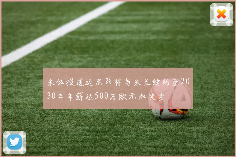 米体报道迈尼昂将与米兰续约至2030年年薪达500万欧元加奖金