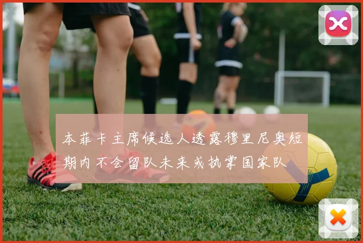 本菲卡主席候选人透露穆里尼奥短期内不会留队未来或执掌国家队