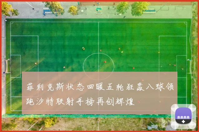 菲利克斯状态回暖五轮狂轰八球领跑沙特联射手榜再创辉煌