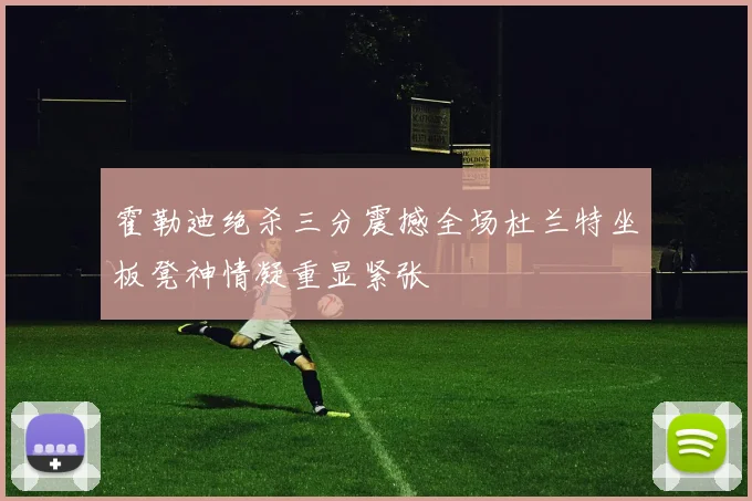霍勒迪绝杀三分震撼全场杜兰特坐板凳神情凝重显紧张