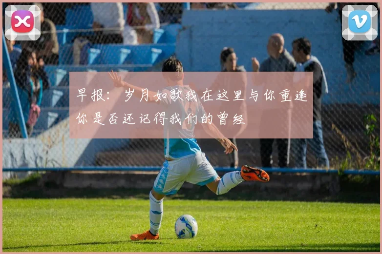 早报：岁月如歌我在这里与你重逢你是否还记得我们的曾经