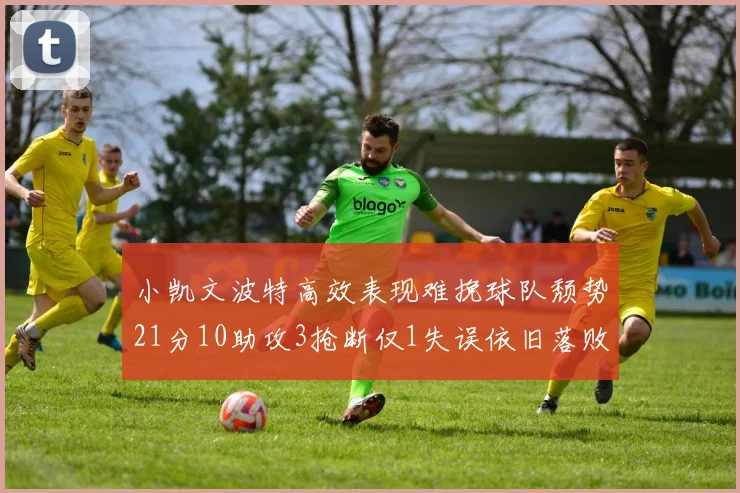小凯文波特高效表现难挽球队颓势21分10助攻3抢断仅1失误依旧落败
