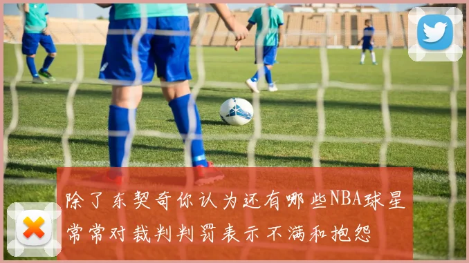 除了东契奇你认为还有哪些NBA球星常常对裁判判罚表示不满和抱怨