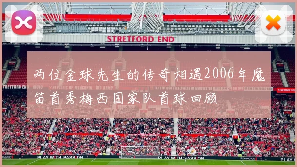 两位金球先生的传奇相遇2006年魔笛首秀梅西国家队首球回顾