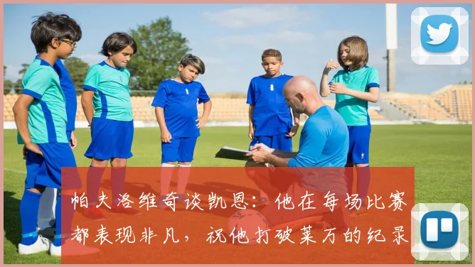 帕夫洛维奇谈凯恩：他在每场比赛都表现非凡，祝他打破莱万的纪录