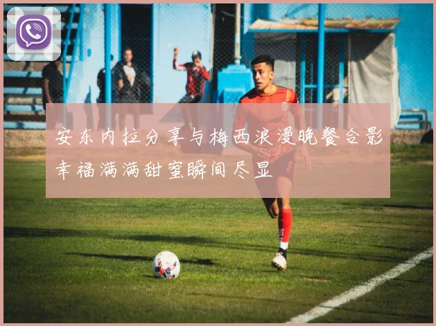 安东内拉分享与梅西浪漫晚餐合影幸福满满甜蜜瞬间尽显