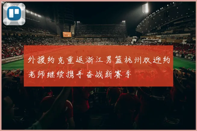 外援约克重返浙江男篮杭州欢迎约老师继续携手奋战新赛季
