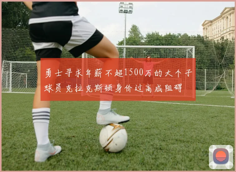 勇士寻求年薪不超1500万的大个子球员克拉克斯顿身价过高成阻碍