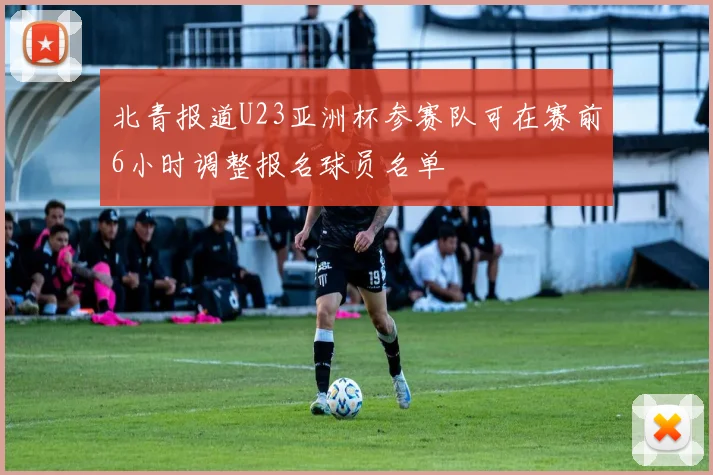 北青报道U23亚洲杯参赛队可在赛前6小时调整报名球员名单
