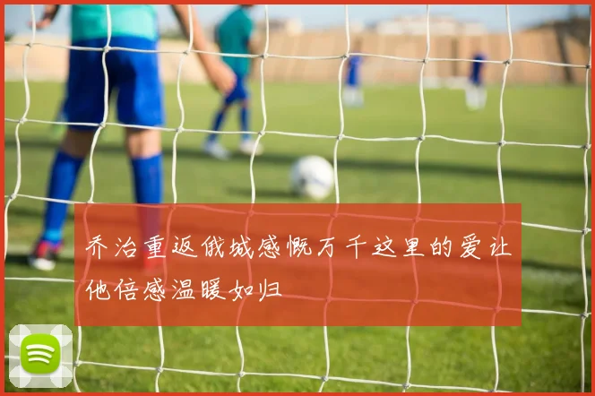 乔治重返俄城感慨万千这里的爱让他倍感温暖如归
