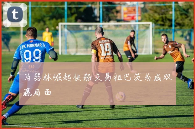 马瑟林崛起快船交易祖巴茨或成双赢局面