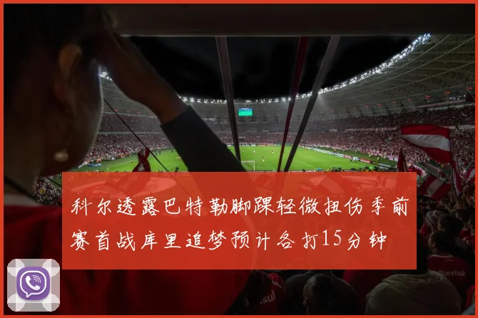 科尔透露巴特勒脚踝轻微扭伤季前赛首战库里追梦预计各打15分钟