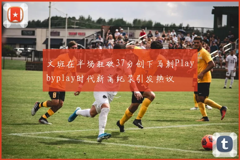 文班在半场狂砍37分创下马刺Playbyplay时代新高纪录引发热议
