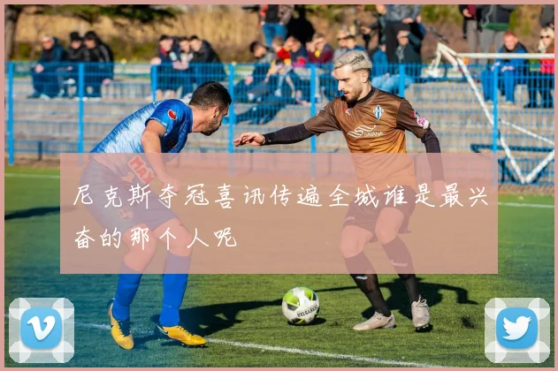 尼克斯夺冠喜讯传遍全城谁是最兴奋的那个人呢