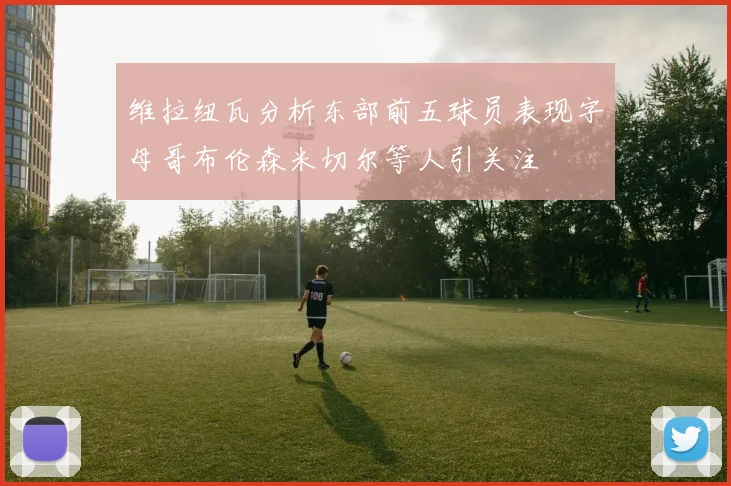 维拉纽瓦分析东部前五球员表现字母哥布伦森米切尔等人引关注