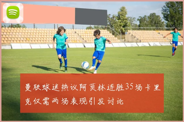 曼联球迷热议阿莫林连胜35场卡里克仅需两场表现引发讨论