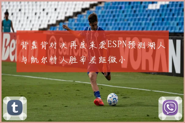 背靠背对决再度来袭ESPN预测湖人与凯尔特人胜率差距微小