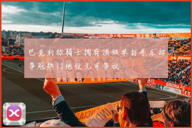 巴克利称骑士拥有顶级单打手东部争冠热门地位无可争议