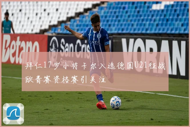 拜仁17岁小将卡尔入选德国U21征战欧青赛资格赛引关注