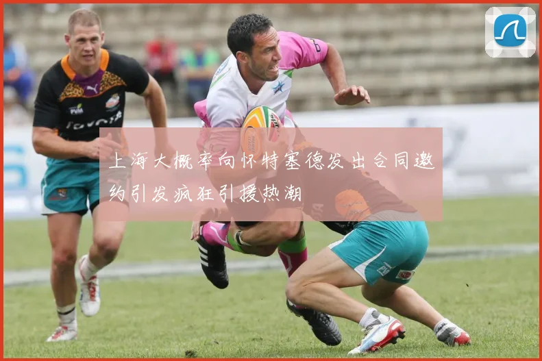 上海大概率向怀特塞德发出合同邀约引发疯狂引援热潮