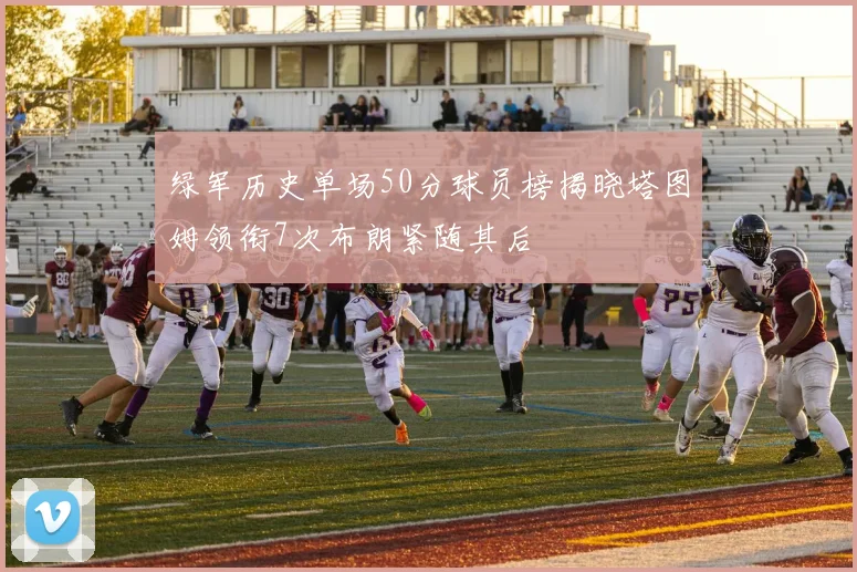 绿军历史单场50分球员榜揭晓塔图姆领衔7次布朗紧随其后