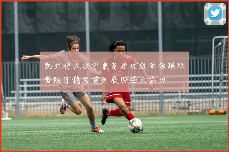 凯尔特人攻守兼备进攻效率领跑联盟防守稳居前列展现强大实力