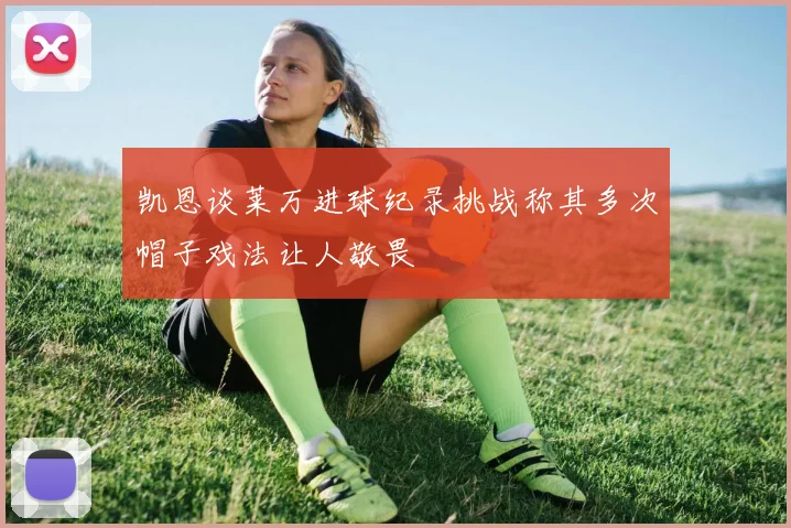 凯恩谈莱万进球纪录挑战称其多次帽子戏法让人敬畏