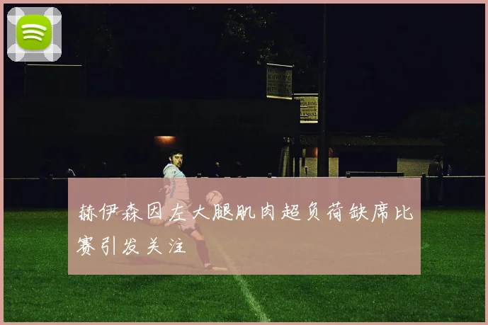 赫伊森因左大腿肌肉超负荷缺席比赛引发关注