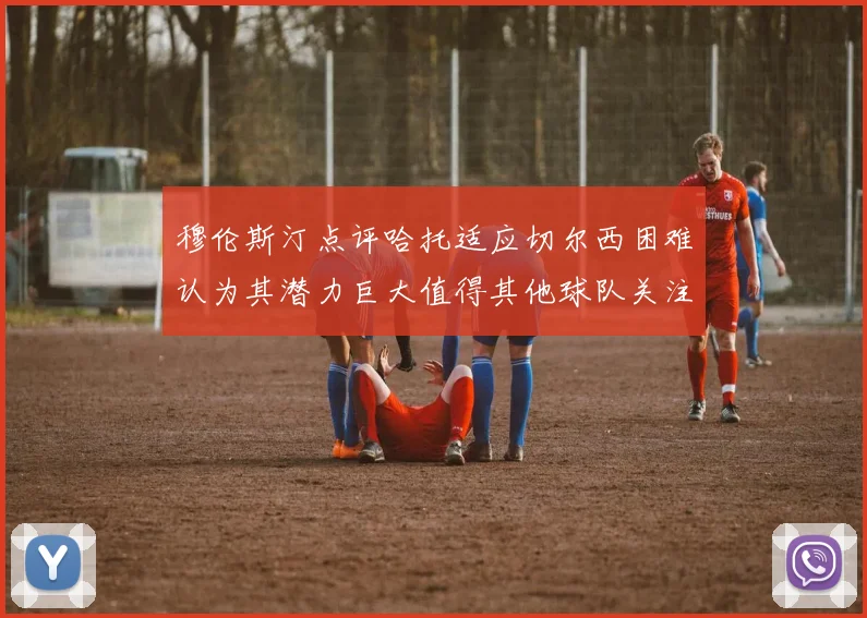 穆伦斯汀点评哈托适应切尔西困难认为其潜力巨大值得其他球队关注