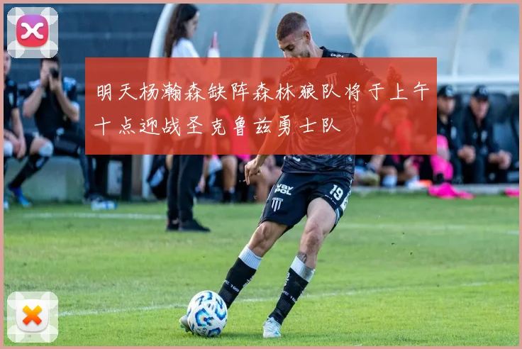 明天杨瀚森缺阵森林狼队将于上午十点迎战圣克鲁兹勇士队