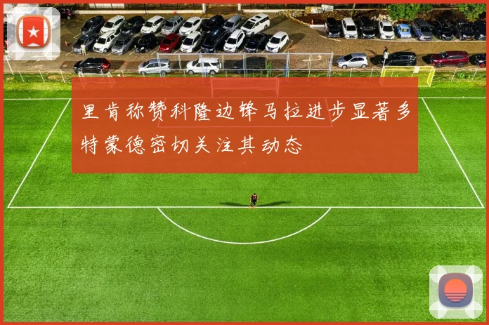 里肯称赞科隆边锋马拉进步显著多特蒙德密切关注其动态