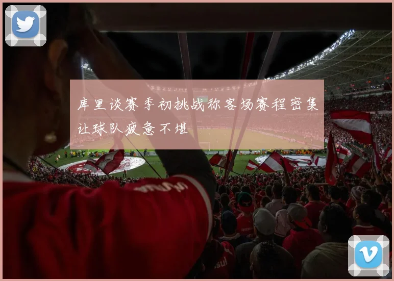 库里谈赛季初挑战称客场赛程密集让球队疲惫不堪