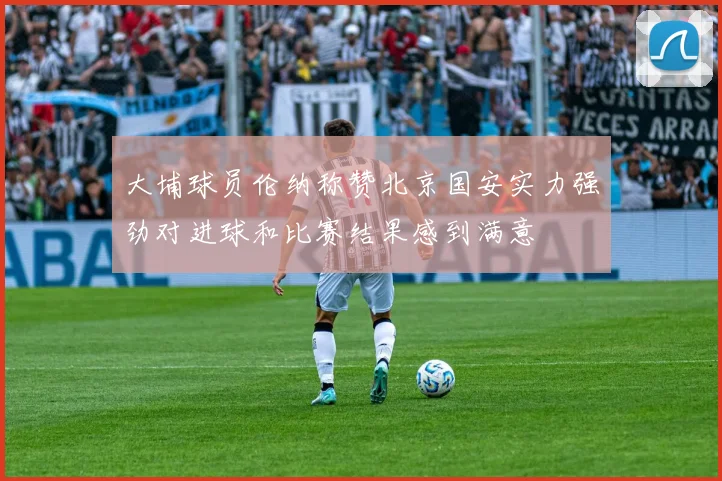 大埔球员伦纳称赞北京国安实力强劲对进球和比赛结果感到满意