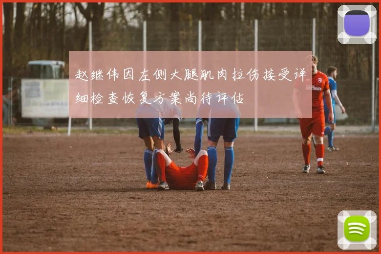 赵继伟因左侧大腿肌肉拉伤接受详细检查恢复方案尚待评估