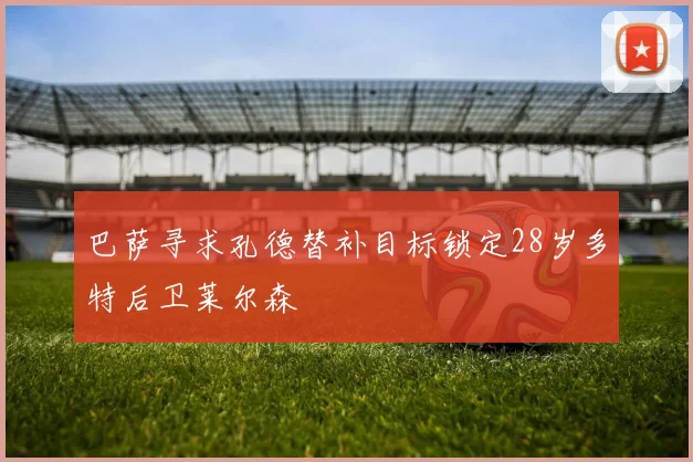 巴萨寻求孔德替补目标锁定28岁多特后卫莱尔森