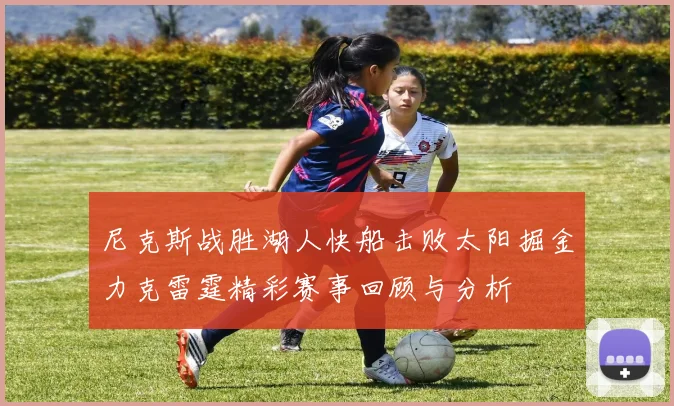 尼克斯战胜湖人快船击败太阳掘金力克雷霆精彩赛事回顾与分析